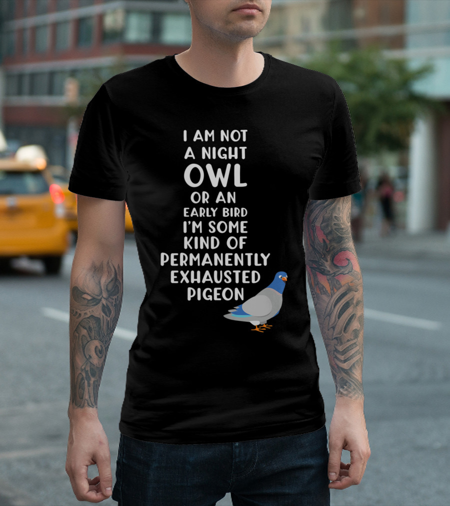 I Am Not A Night Owl Or An Early Bird I'm Some Kind Of Permanently Exhausted Pigeon T-Shirt