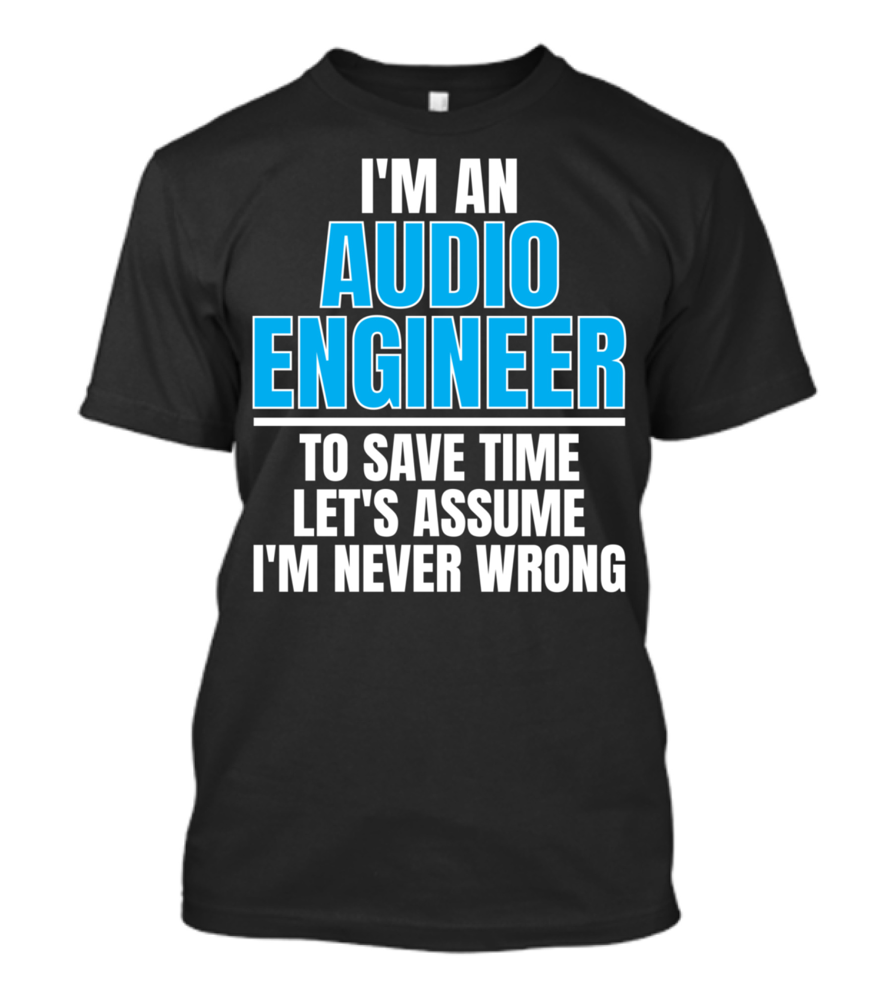 I'm An Audio Engineer To Save Time Let's Assume I'm Never Wrong T-Shirt
