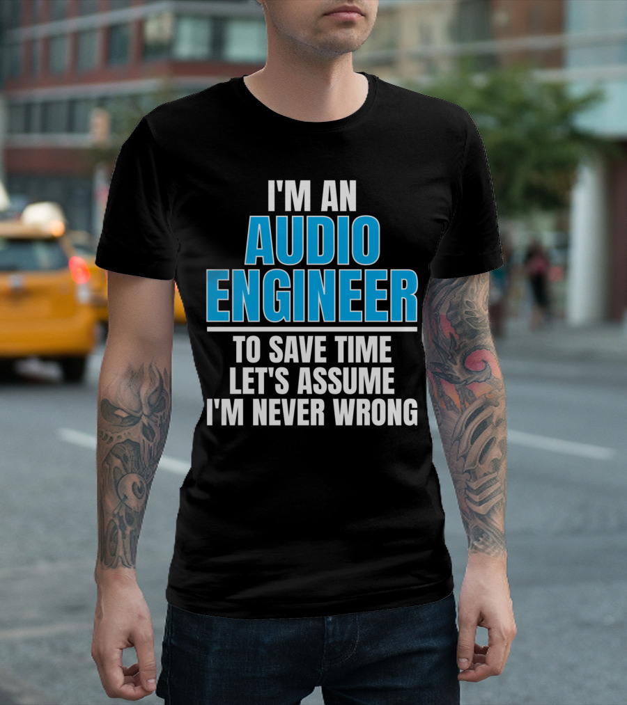 I'm An Audio Engineer To Save Time Let's Assume I'm Never Wrong T-Shirt