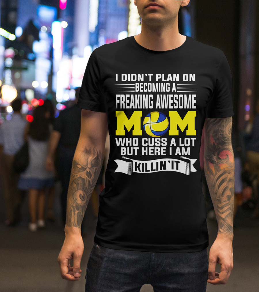 I Didn't Plan On Becoming A Freaking Awesome Mom Who Cuss A Lot But Here I Am Killin' It With Volleyball Image T-Shirt