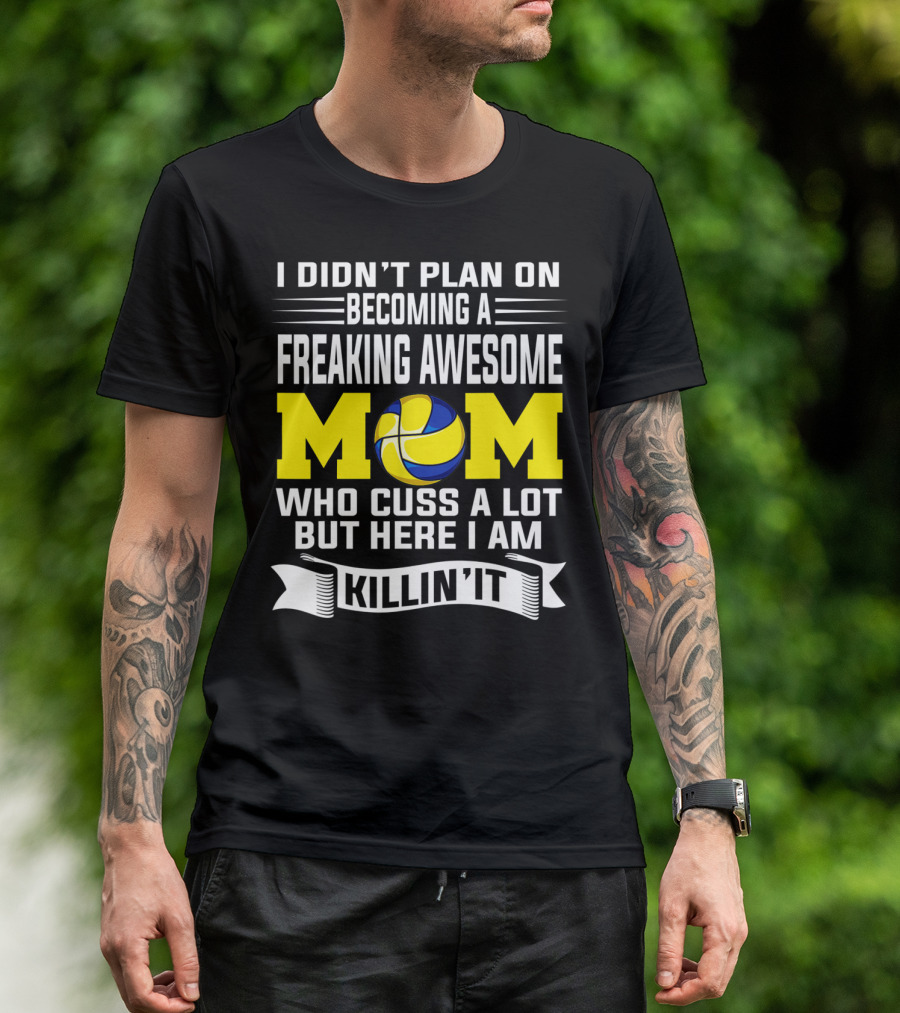 I Didn't Plan On Becoming A Freaking Awesome Mom Who Cuss A Lot But Here I Am Killin' It With Volleyball Image T-Shirt