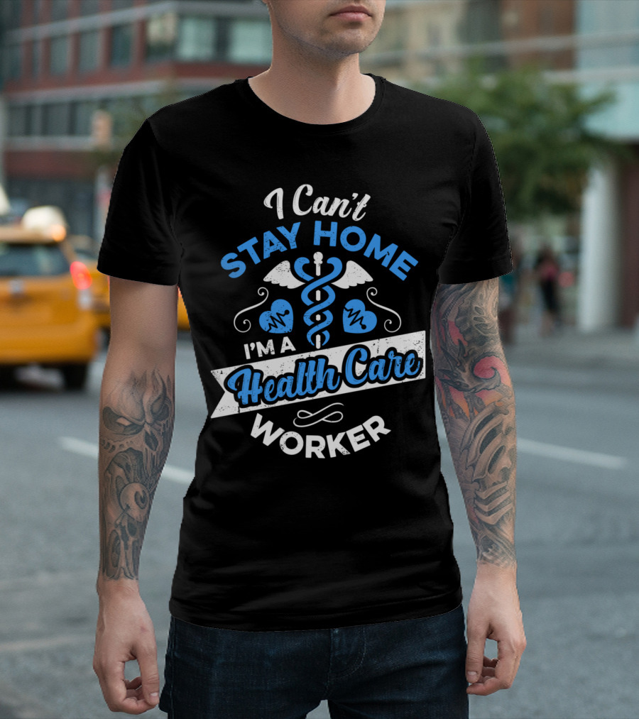 I Can't Stay Home I'm a Health Care Worker T-Shirt