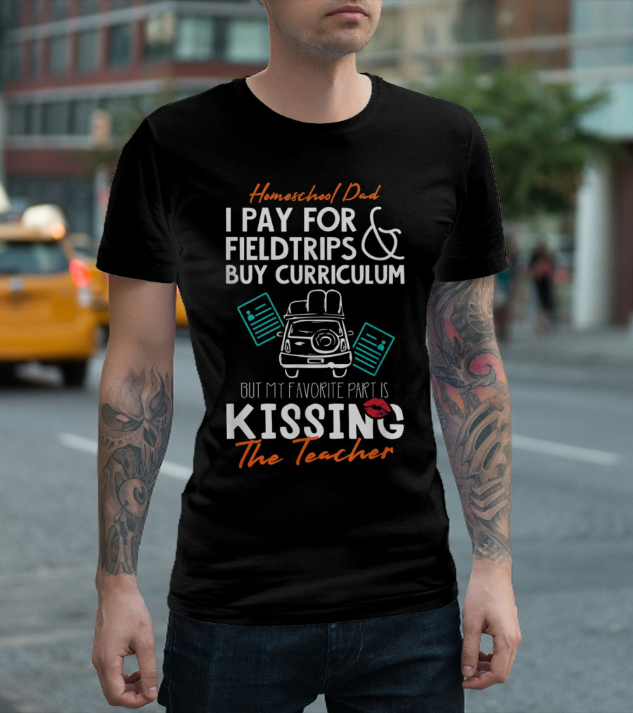 Homeschool Dad I Pay For Fieldtrips Buy Curriculum But My Favorite Part Is Kissing The Teacher T-Shirt