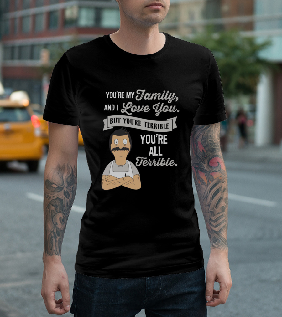 You're My Family And I Love You But You're Terrible You're All Terrible Bob Belcher T-Shirt