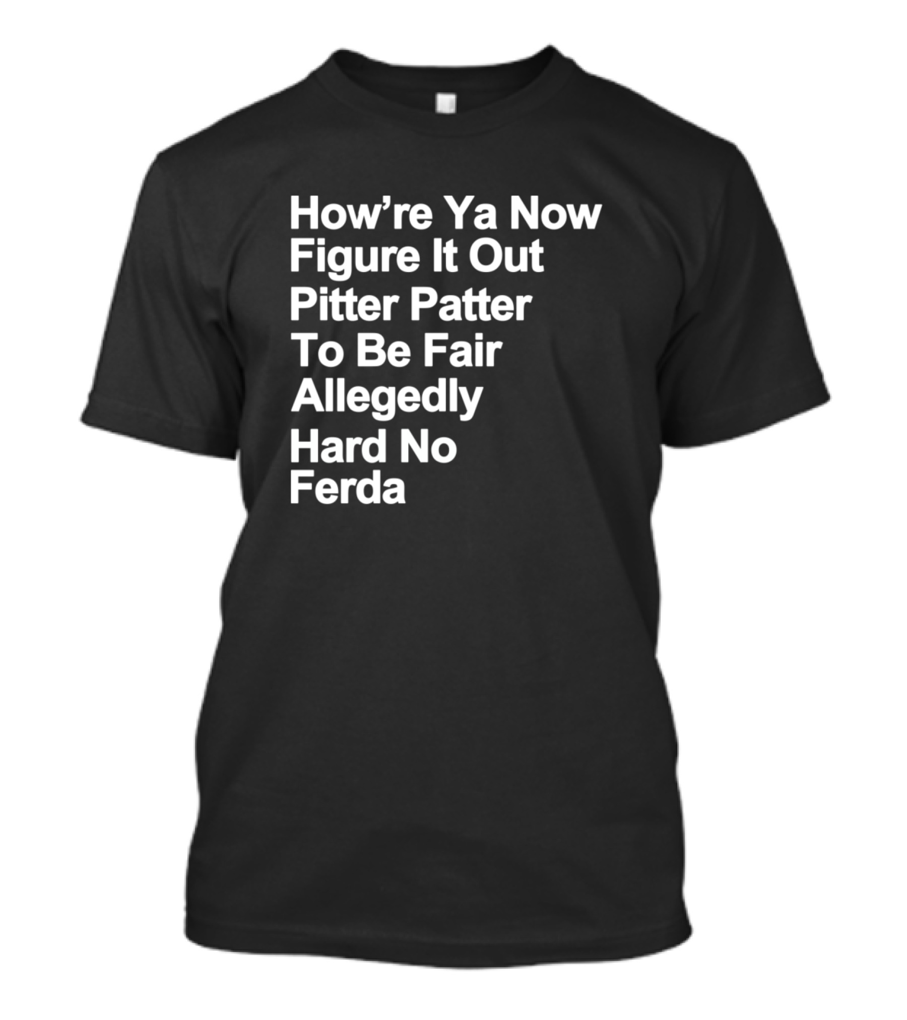 How’re Ya Now Figure It Out Pitter Patter To Be Fair Allegedly Hard No Ferda T-Shirt