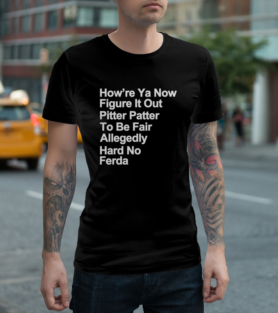 How’re Ya Now Figure It Out Pitter Patter To Be Fair Allegedly Hard No Ferda T-Shirt