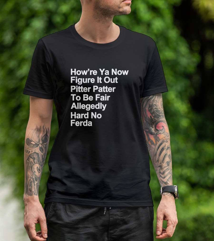 How’re Ya Now Figure It Out Pitter Patter To Be Fair Allegedly Hard No Ferda T-Shirt