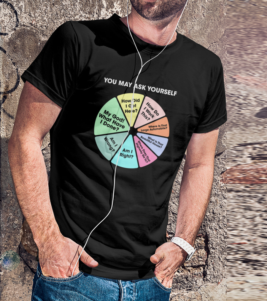 You May Ask Yourself How Did I Get Here My God What Have I Done Am I Right T-Shirt