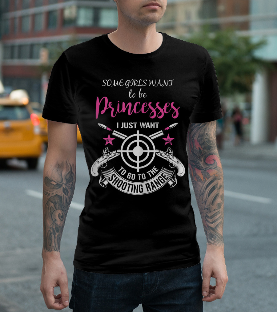 Some Girls Want to Be Princesses I Just Want to Go to the Shooting Range T-Shirt