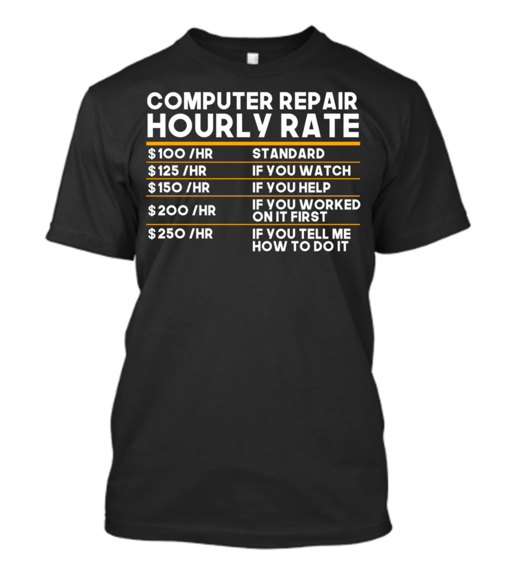 COMPUTER REPAIR HOURLY RATE $100 STANDARD $125 IF YOU WATCH $150 IF YOU HELP $200 IF YOU WORKED ON IT FIRST $250 IF YOU TELL ME HOW TO DO IT T-Shirt