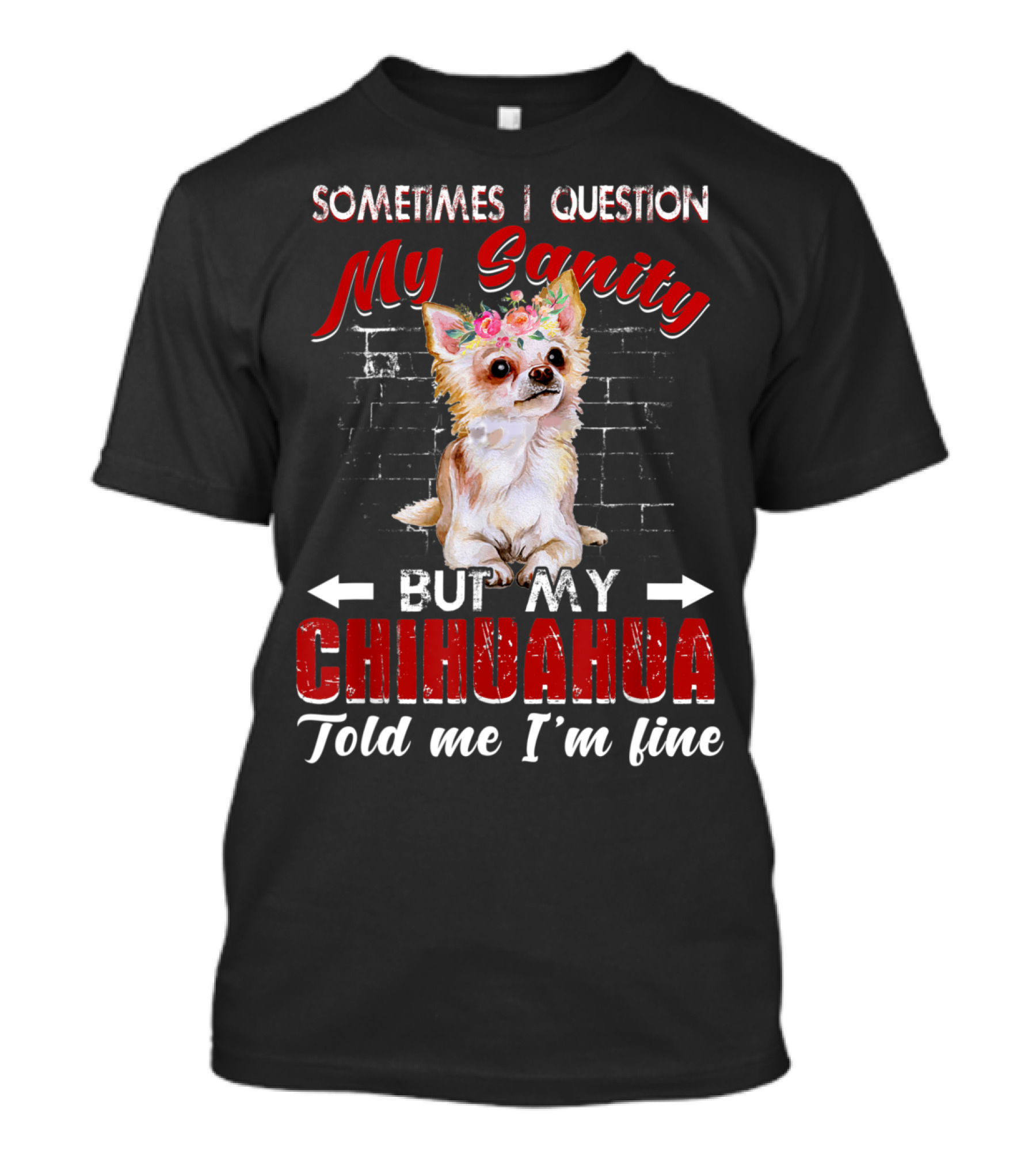 Sometimes I Question My Sanity But My Chihuahua Told Me I'm Fine T-Shirt