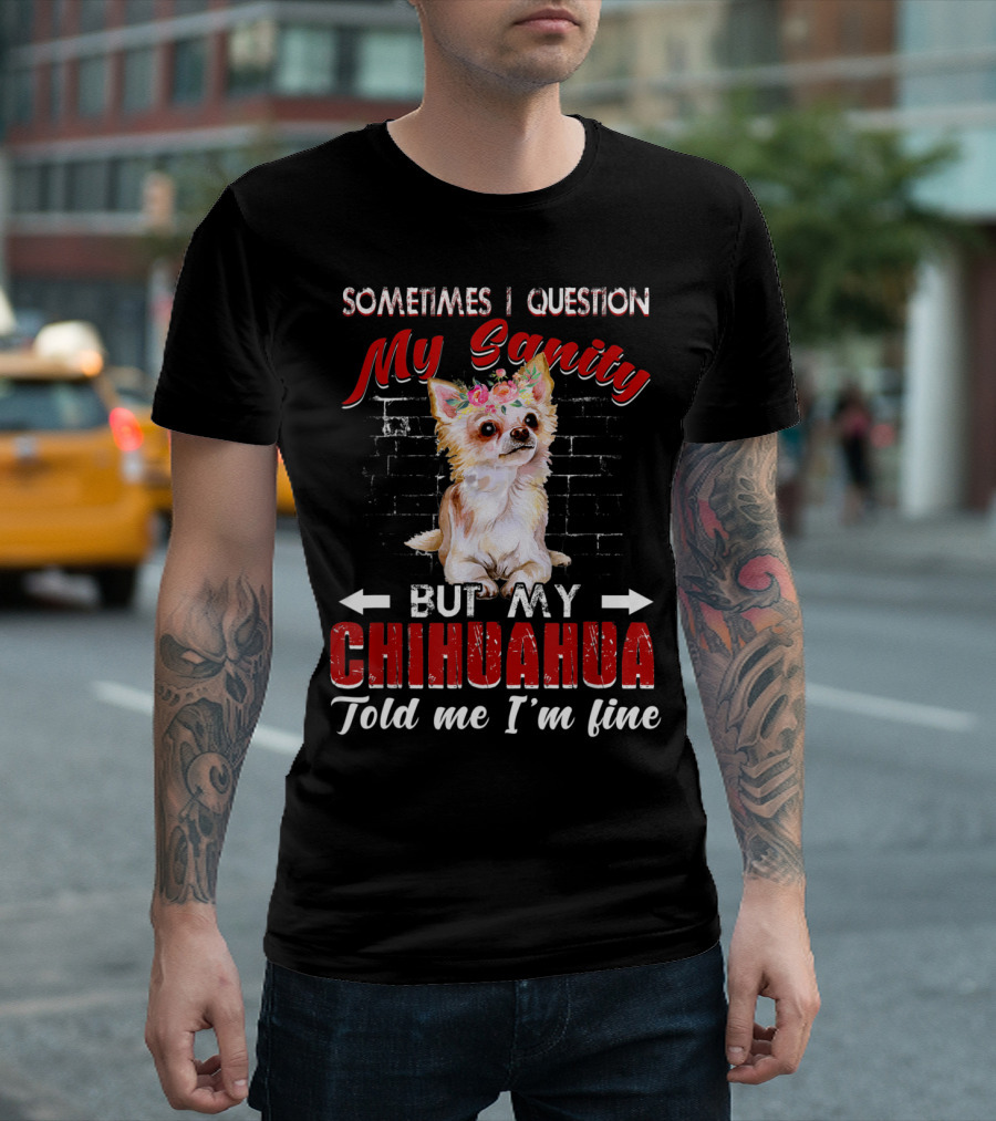 Sometimes I Question My Sanity But My Chihuahua Told Me I'm Fine T-Shirt