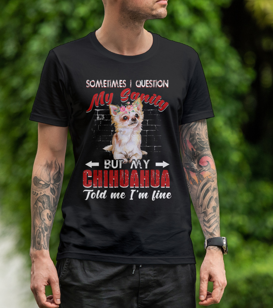 Sometimes I Question My Sanity But My Chihuahua Told Me I'm Fine T-Shirt