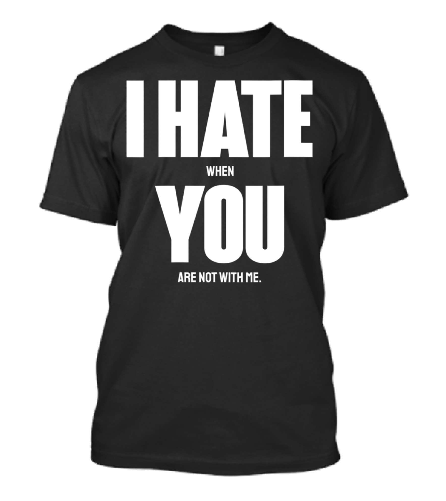 I Hate When You Are Not With Me You T-Shirt