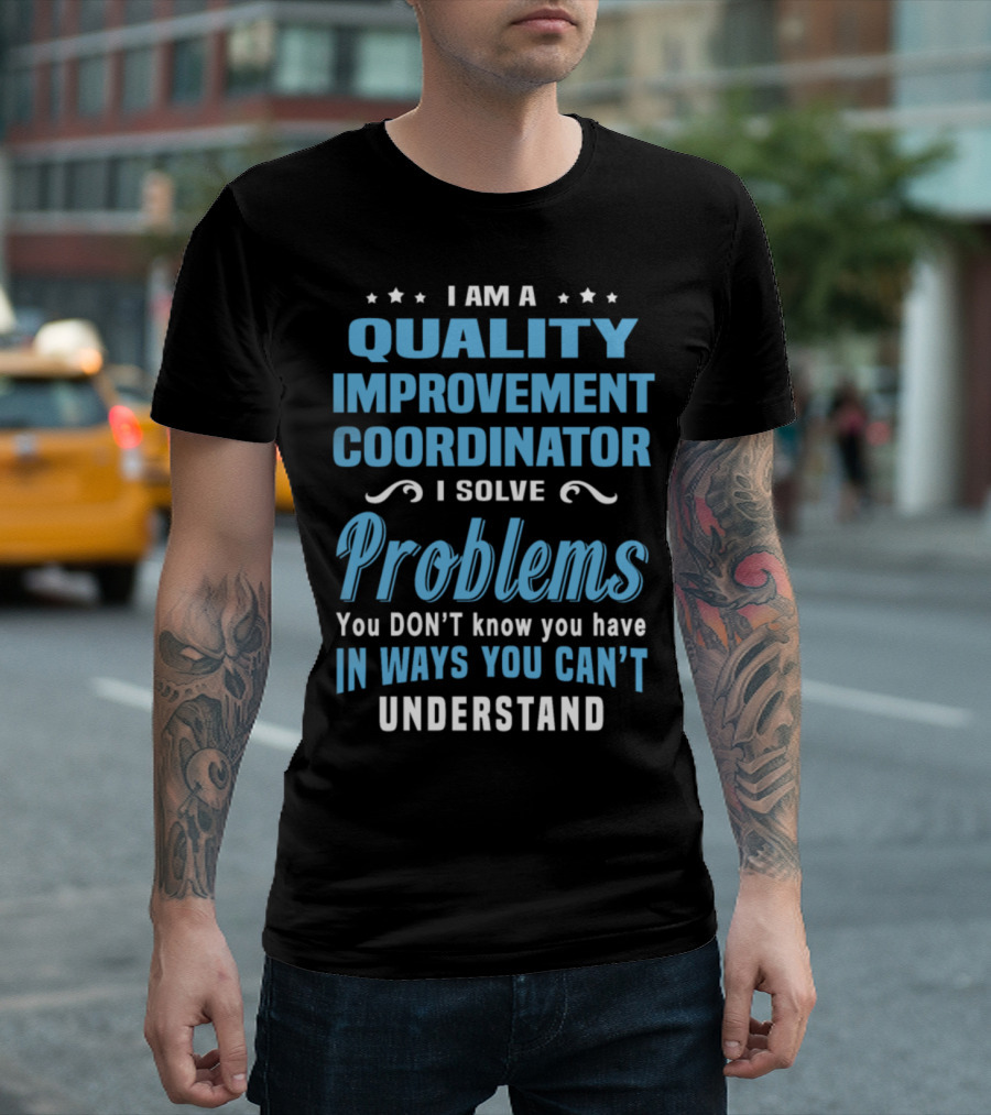 I Am a Quality Improvement Coordinator I Solve Problems You Don't Know You Have In Ways You Can't Understand T-Shirt