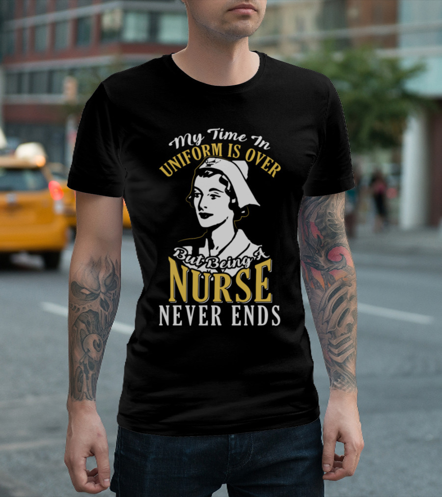My Time in Uniform Is Over But Being a Nurse Never Ends T-Shirt