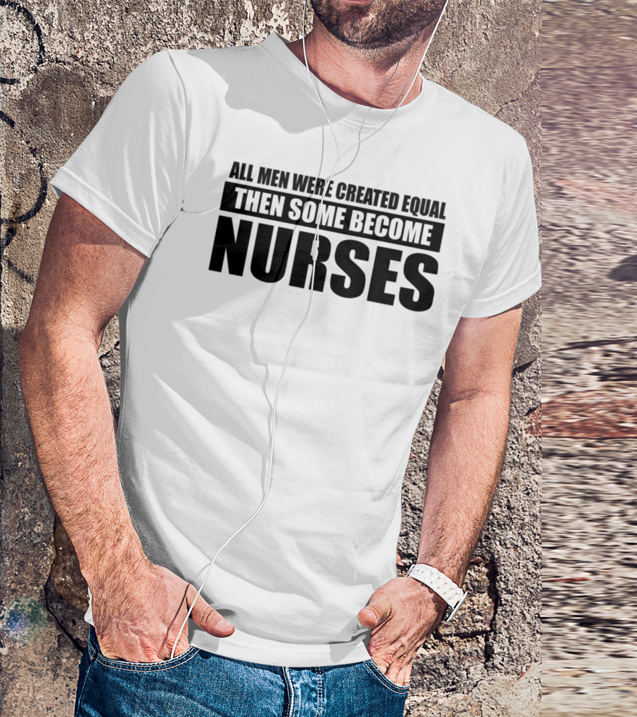ALL MEN WERE CREATED EQUAL THEN SOME BECOME NURSES T-Shirt