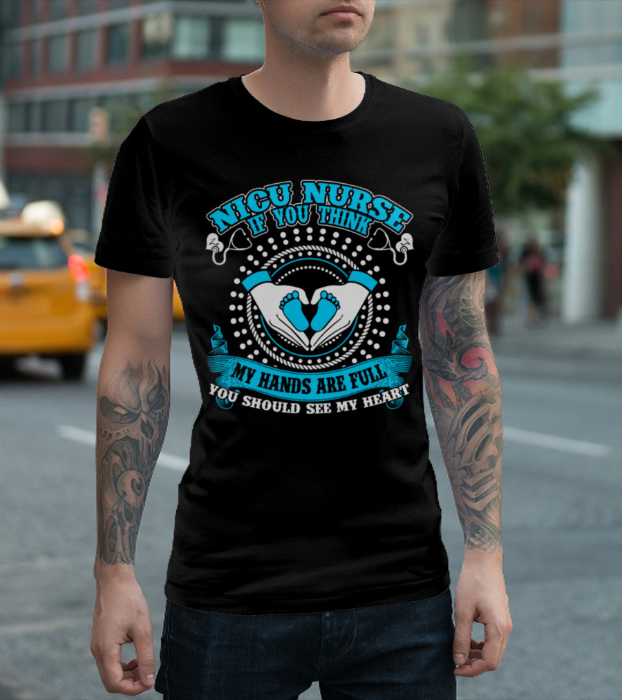 NICU Nurse If You Think My Hands Are Full You Should See My Heart T-Shirt