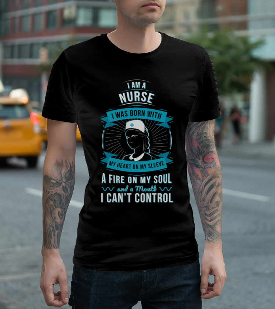I Am A Nurse Born With My Heart On My Sleeve Fire On My Soul Mouth I Can't Control T-Shirt