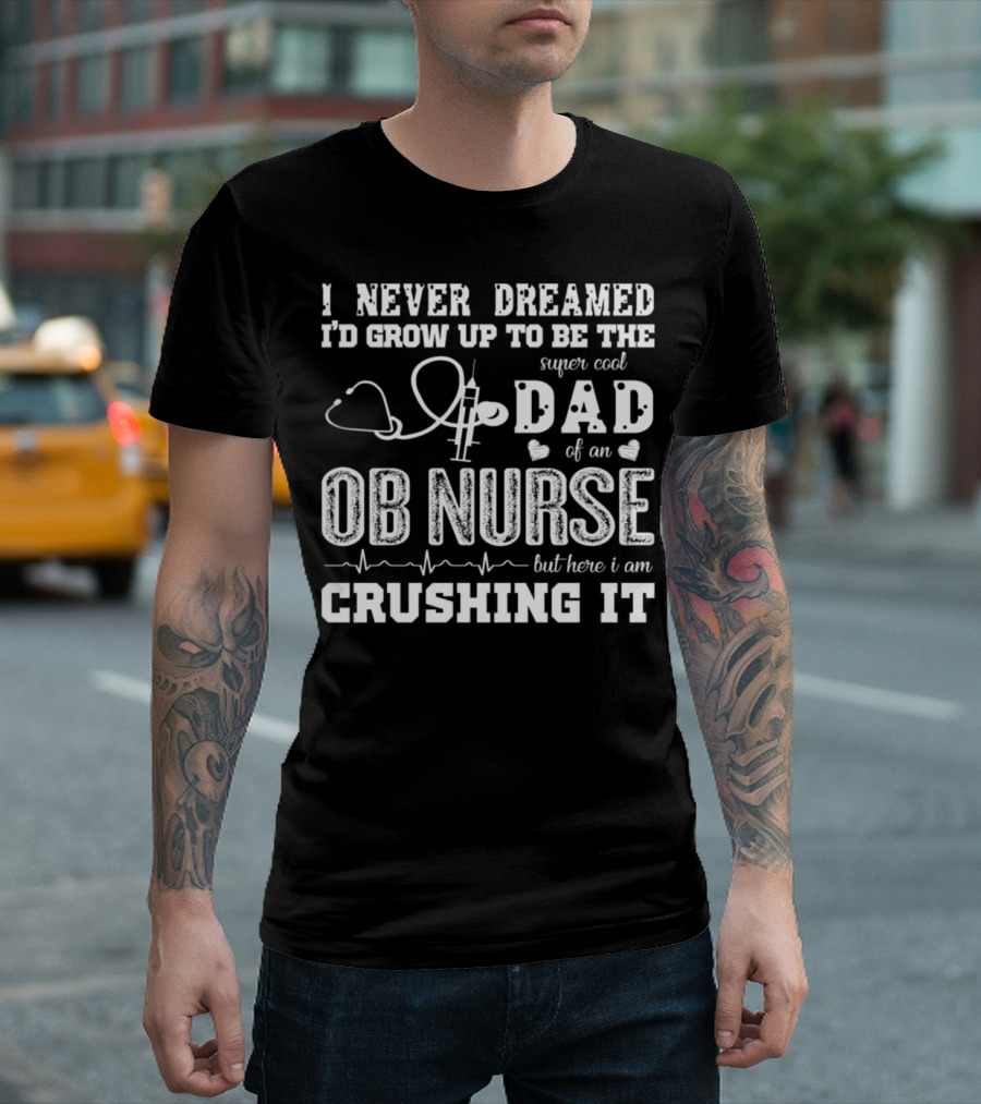 I Never Dreamed I'd Grow Up To Be The Super Cool Dad Of An OB Nurse But Here I Am Crushing It T-Shirt