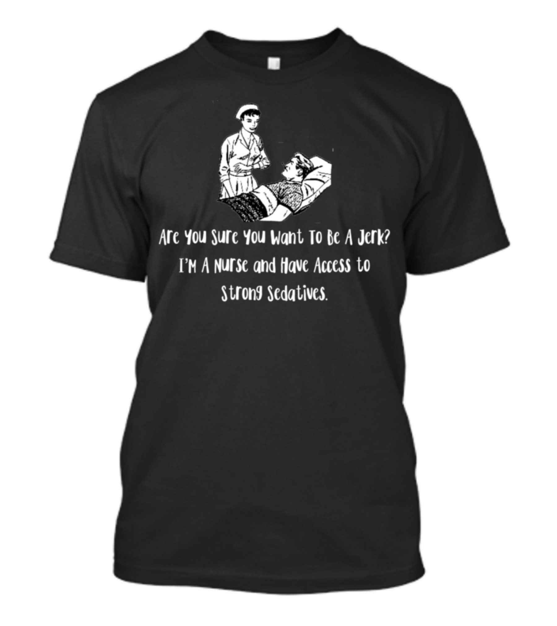 Are You Sure You Want To Be A Jerk I'm A Nurse And Have Access To Strong Sedatives T-Shirt