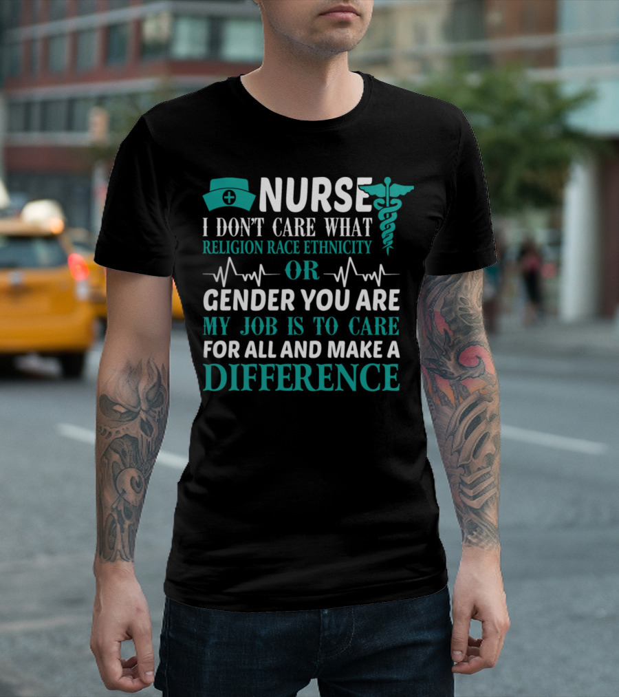 Nurse I Don't Care What Religion Race Ethnicity Gender My Job Is To Care For All And Make A Difference T-Shirt