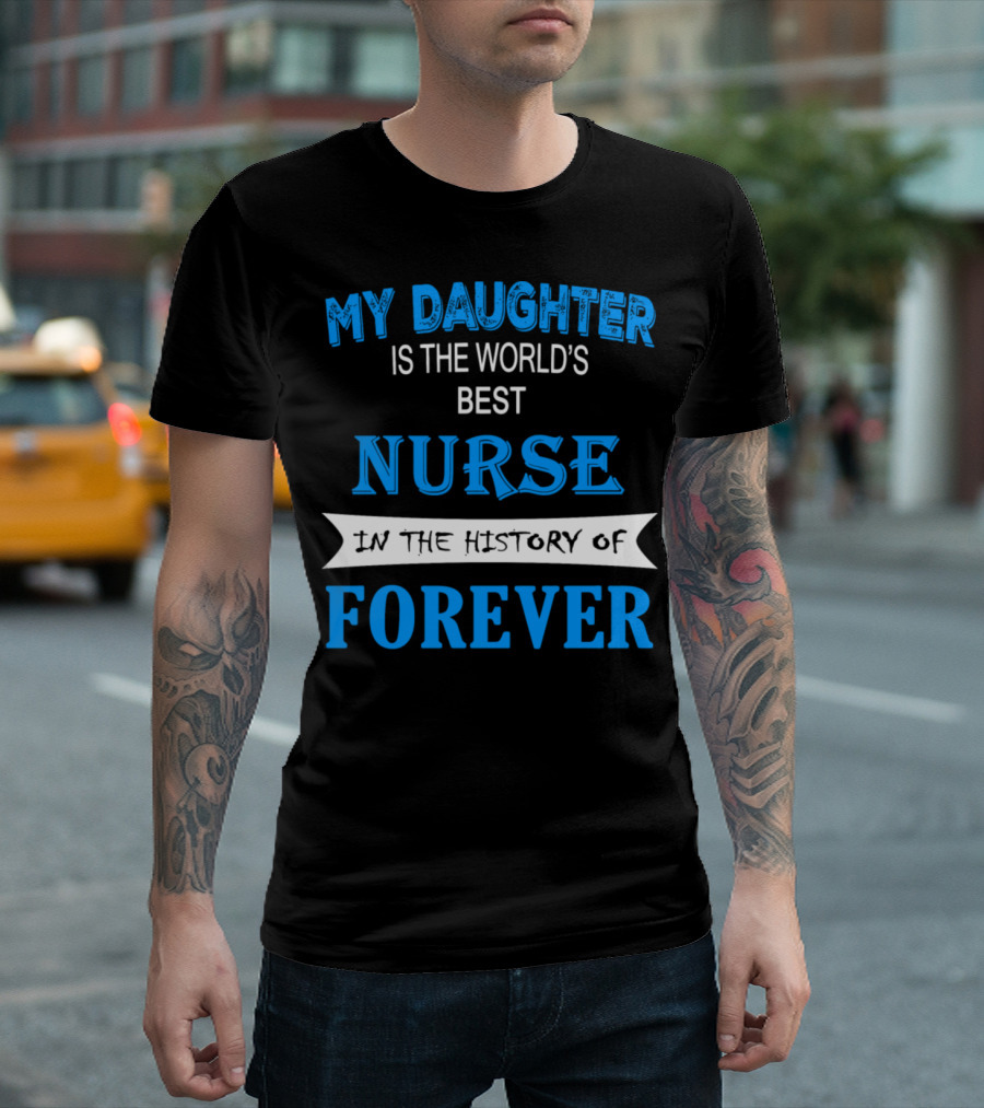 My Daughter Is The World's Best Nurse In The History Of Forever T-Shirt