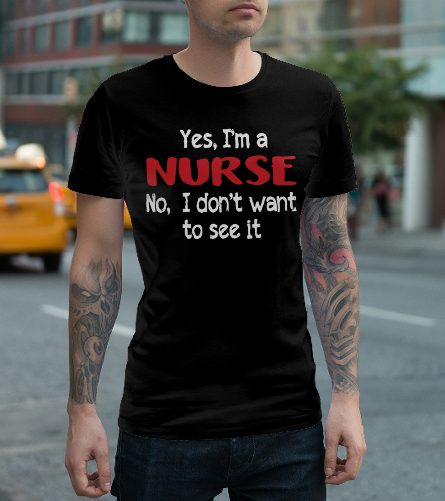 Yes I'm A Nurse No I Don't Want To See It T-Shirt