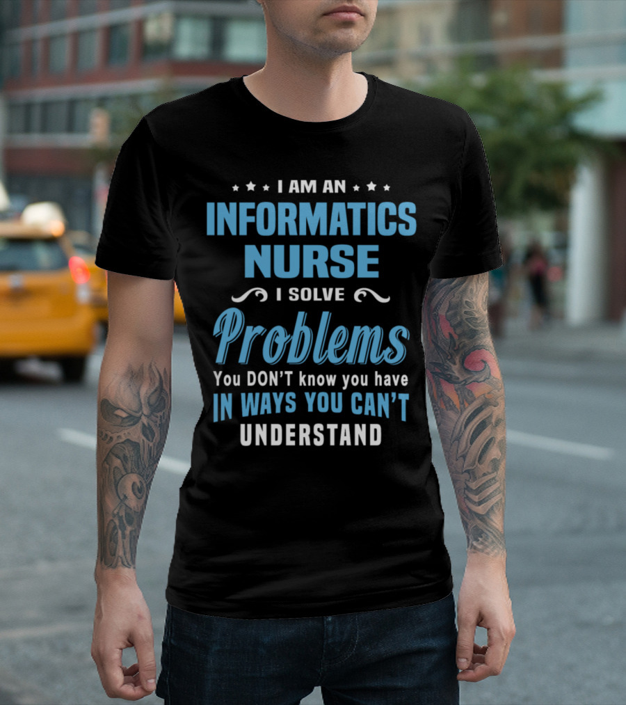 I Am an Informatics Nurse I Solve Problems You Don't Know You Have in Ways You Can't Understand T-Shirt