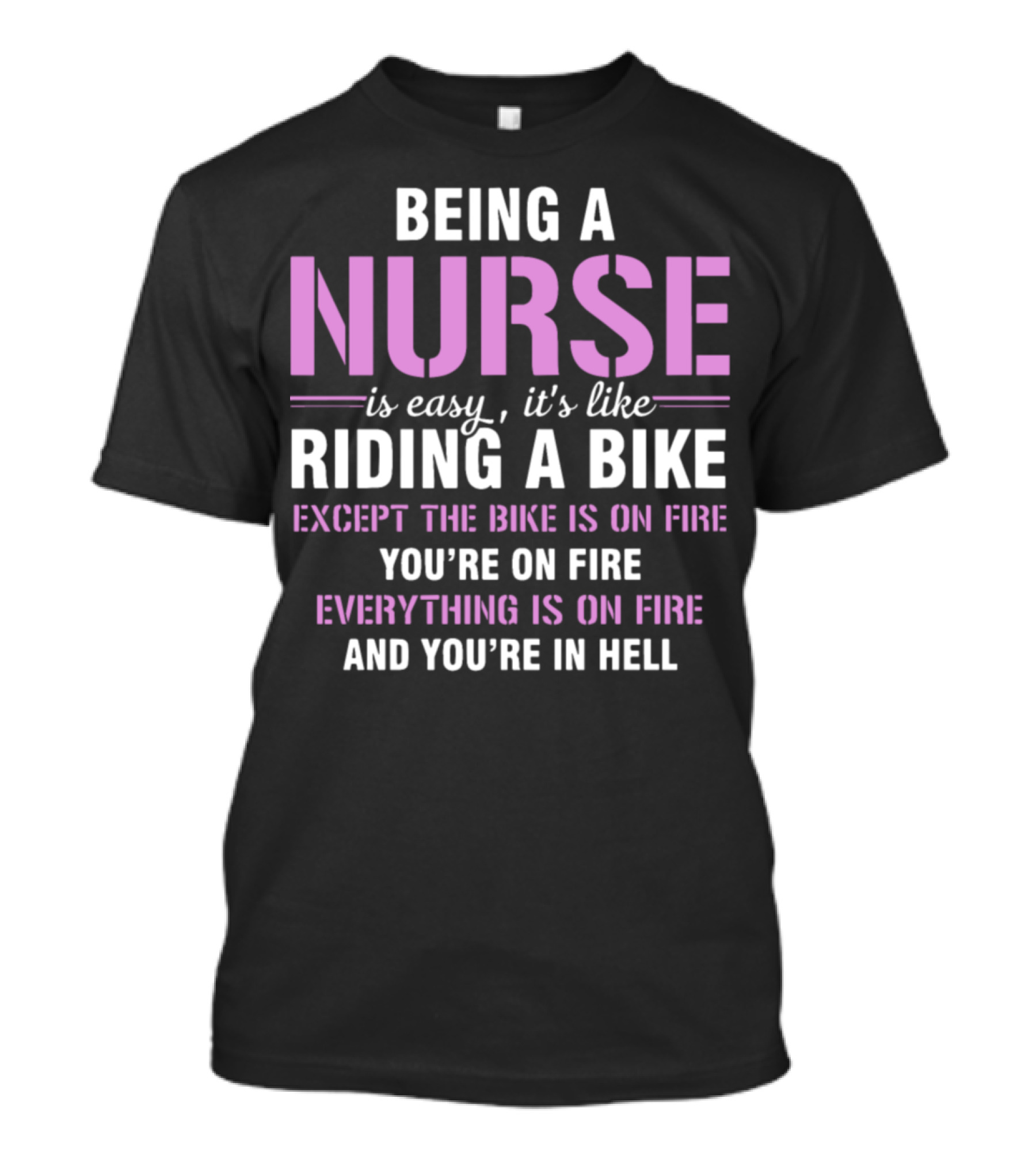 Being A Nurse Is Easy Like Riding A Bike Except The Bike Is On Fire You're On Fire Everything Is On Fire And You're In Hell T-Shirt