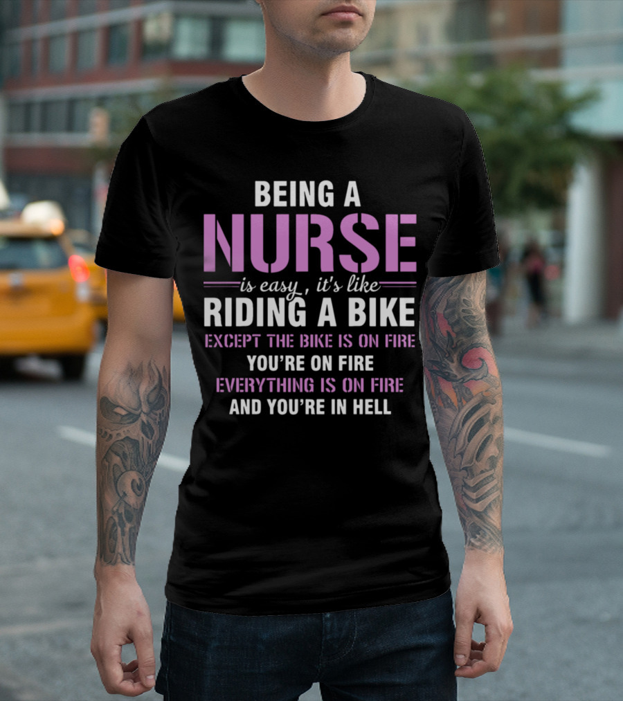 Being A Nurse Is Easy Like Riding A Bike Except The Bike Is On Fire You're On Fire Everything Is On Fire And You're In Hell T-Shirt