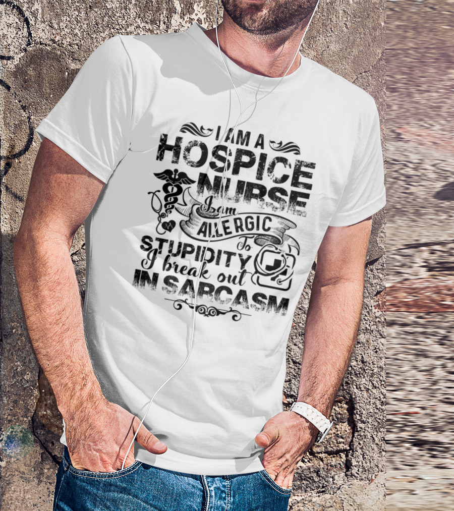 I Am A Hospice Nurse Allergic To Stupidity I Break Out In Sarcasm T-Shirt