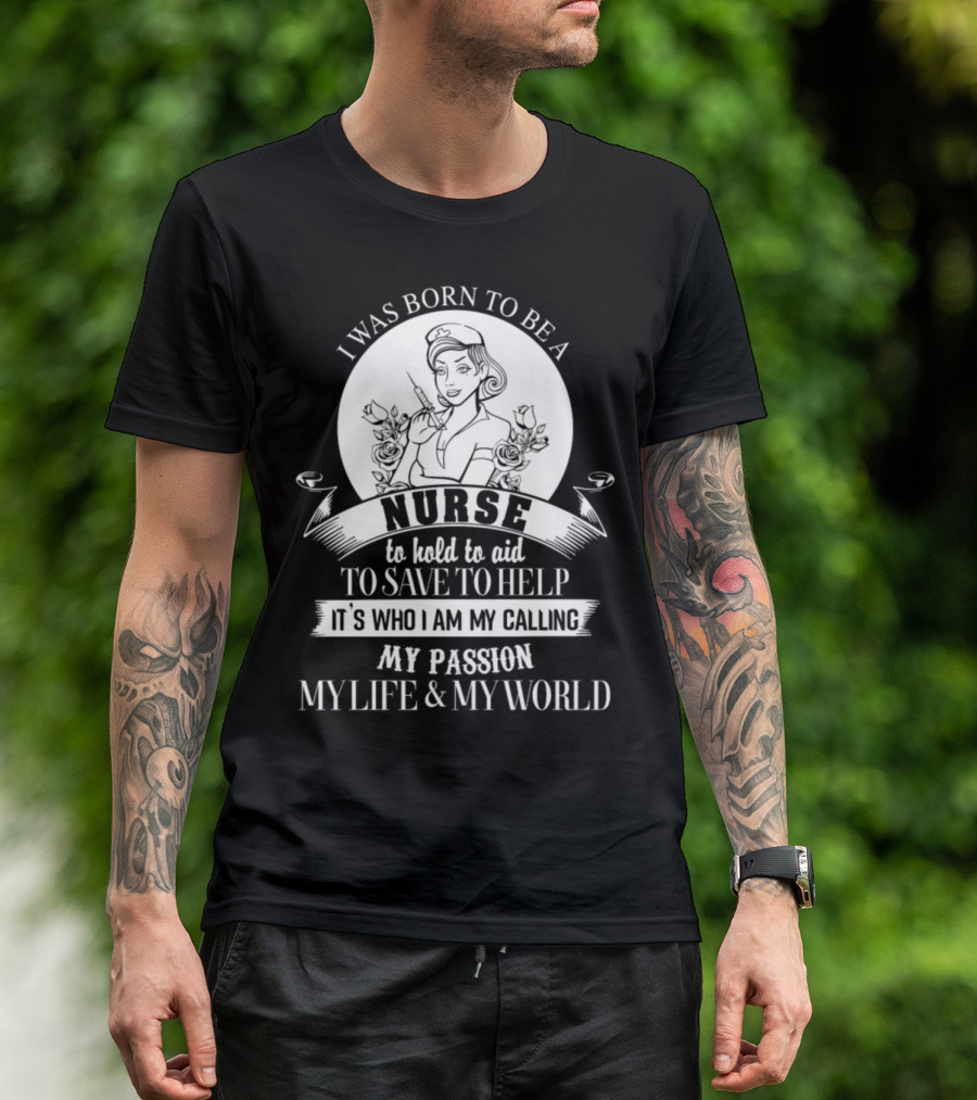 I Was Born To Be A Nurse To Hold To Aid To Save To Help My Passion My Life And My World T-Shirt