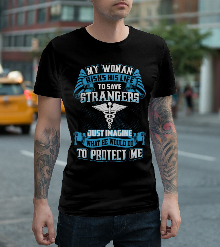 My Woman Risks His Life To Save Strangers Just Imagine What He Would Do To Protect Me T-Shirt
