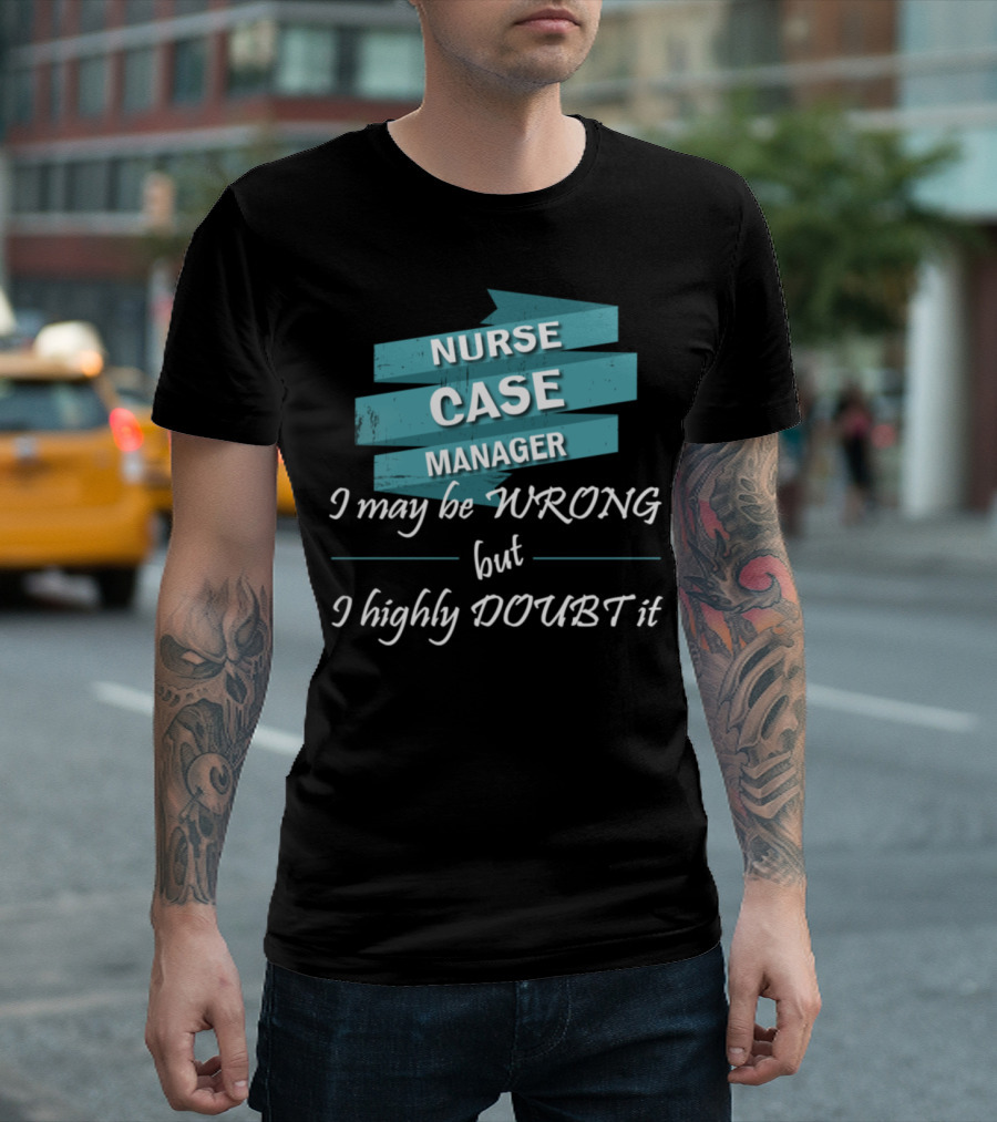 Nurse Case Manager I May Be Wrong But I Highly Doubt It T-Shirt
