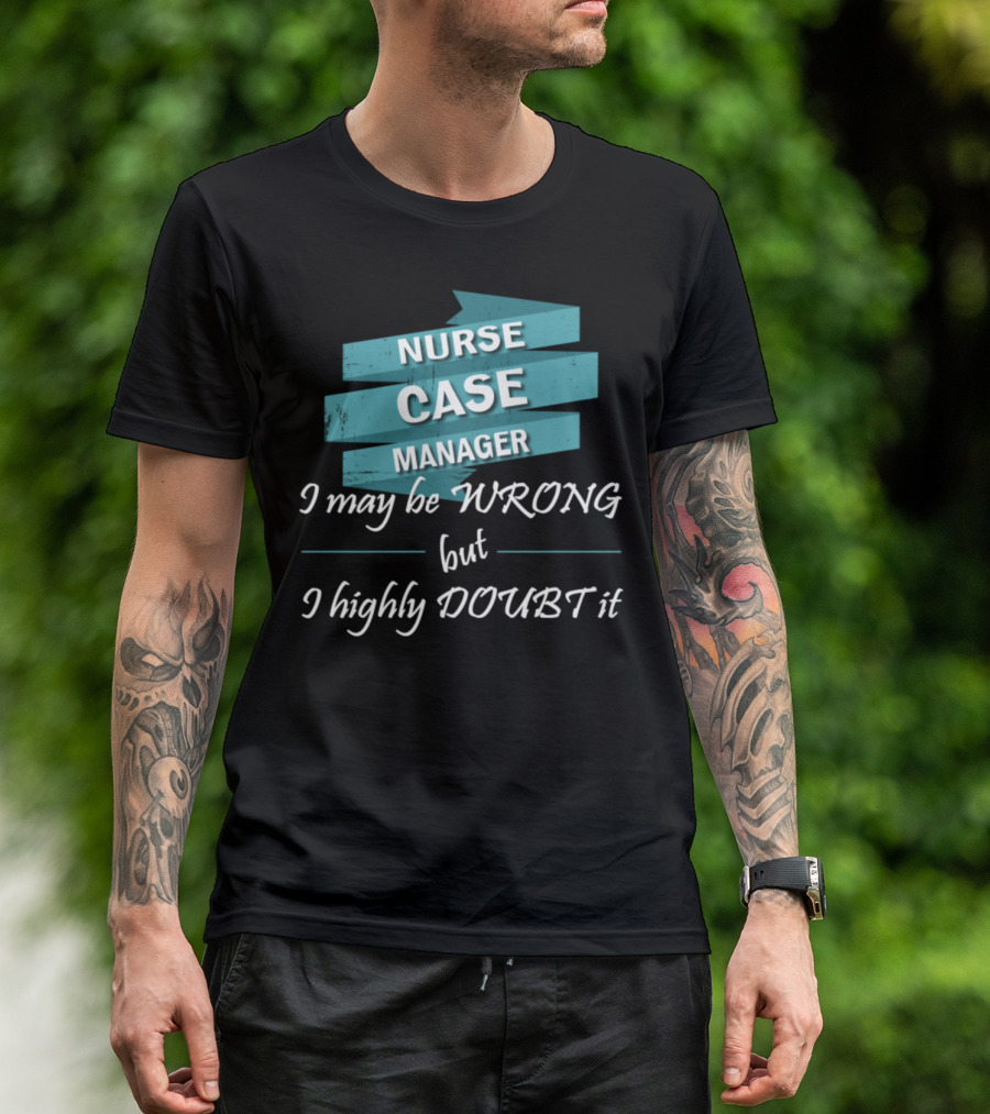 Nurse Case Manager I May Be Wrong But I Highly Doubt It T-Shirt