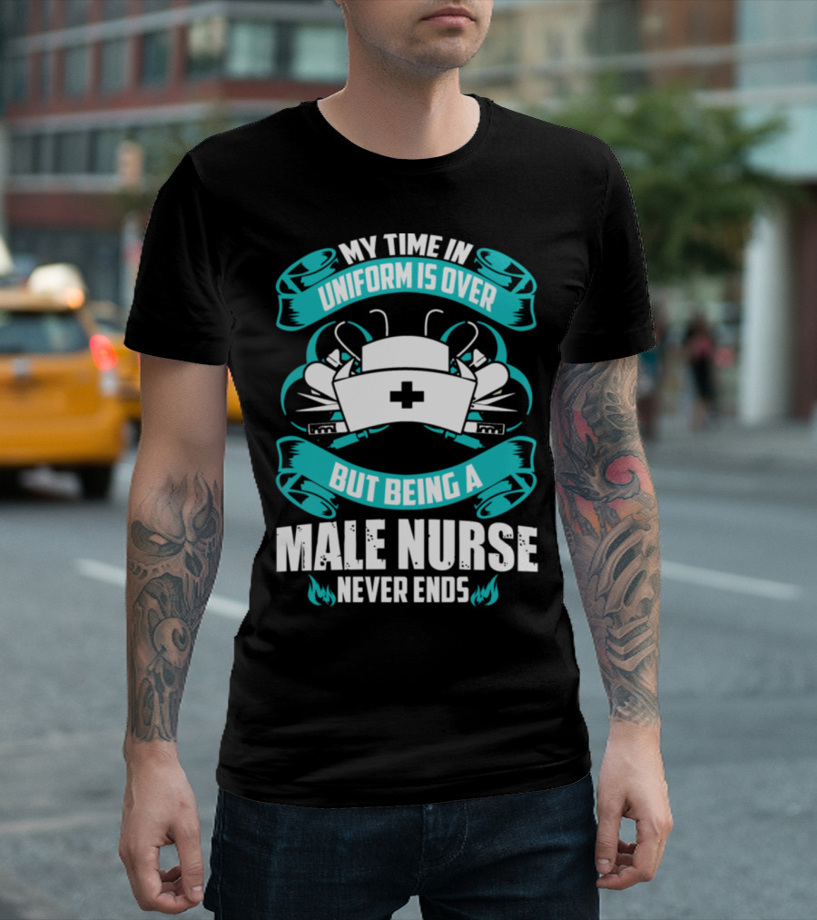MY TIME IN UNIFORM IS OVER BUT BEING A MALE NURSE NEVER ENDS T-Shirt