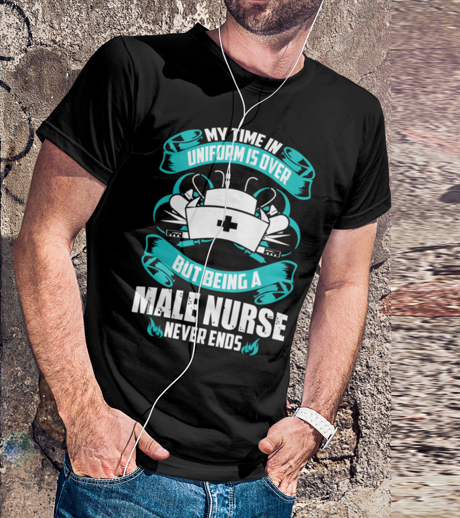 MY TIME IN UNIFORM IS OVER BUT BEING A MALE NURSE NEVER ENDS T-Shirt