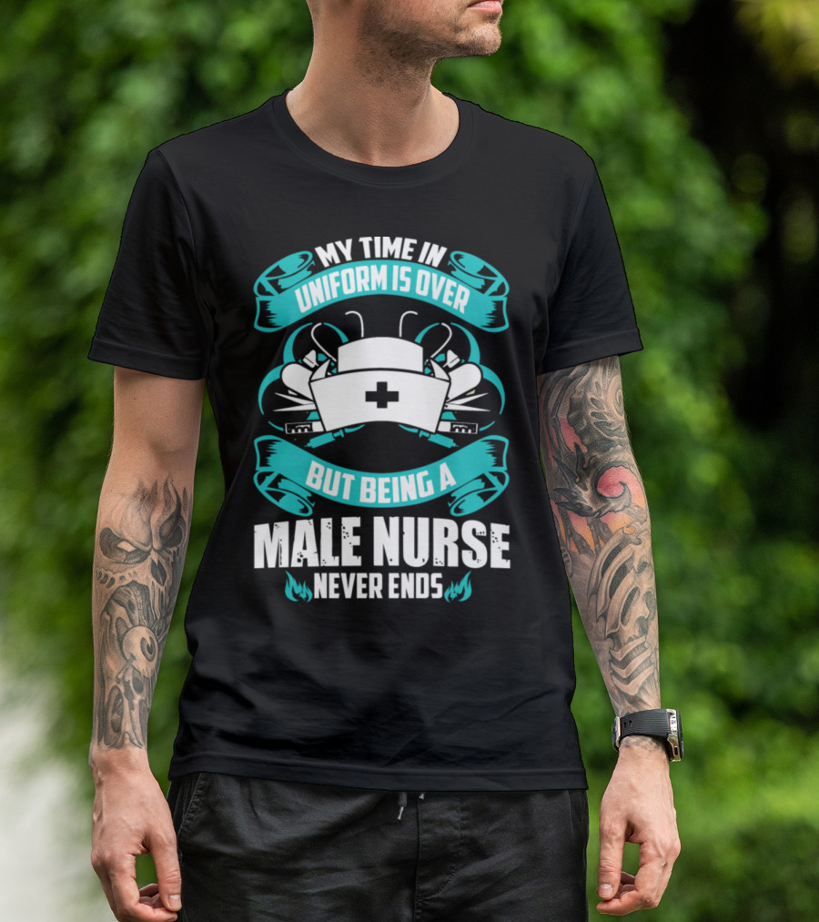 MY TIME IN UNIFORM IS OVER BUT BEING A MALE NURSE NEVER ENDS T-Shirt