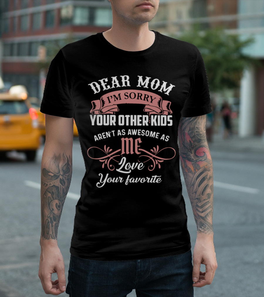 Dear Mom I'm Sorry Your Other Kids Aren't As Awesome As Me Love Your Favorite T-Shirt