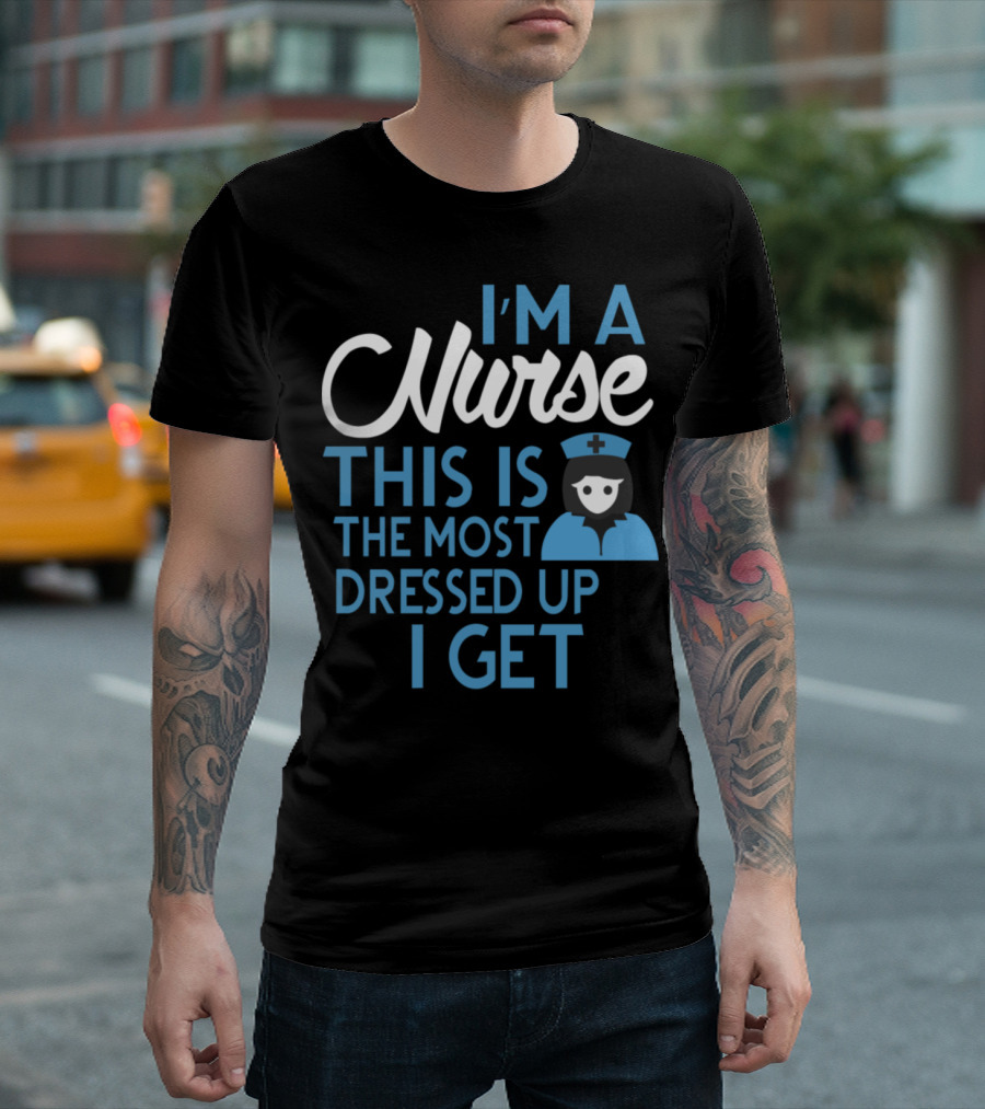 I’m A Nurse This Is The Most Dressed Up I Get T-Shirt