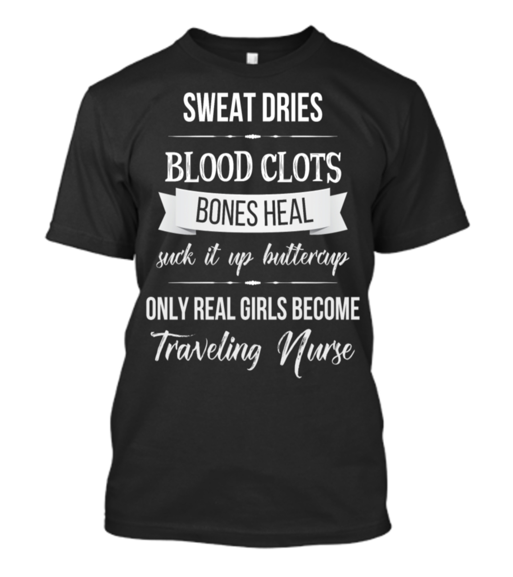 Sweat Dries Blood Clots Bones Heal Suck It Up Buttercup Only Real Girls Become Traveling Nurse T-Shirt