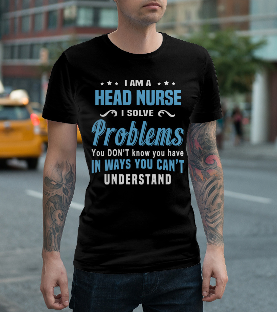 I Am A Head Nurse I Solve Problems You Don't Know You Have In Ways You Can't Understand T-Shirt
