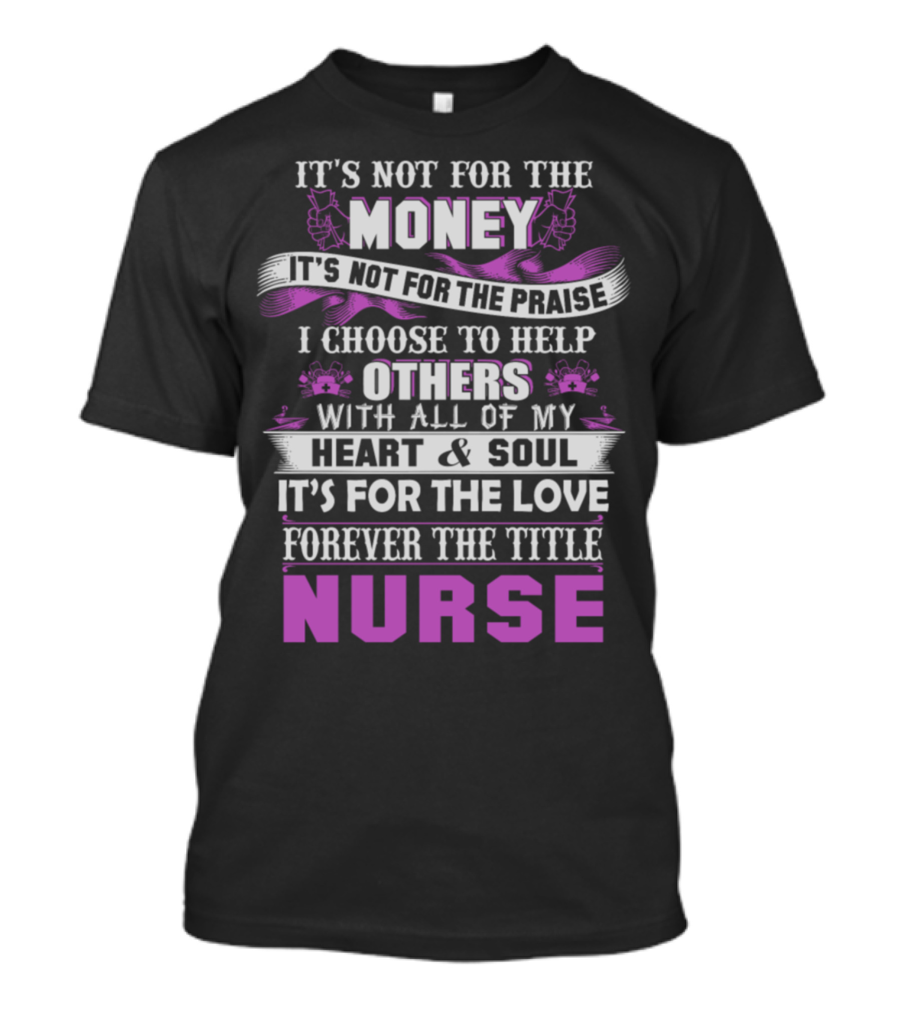 It's Not For The Money Or Praise I Choose To Help Others With All Of My Heart And Soul It's For The Love Forever The Title Nurse T-Shirt