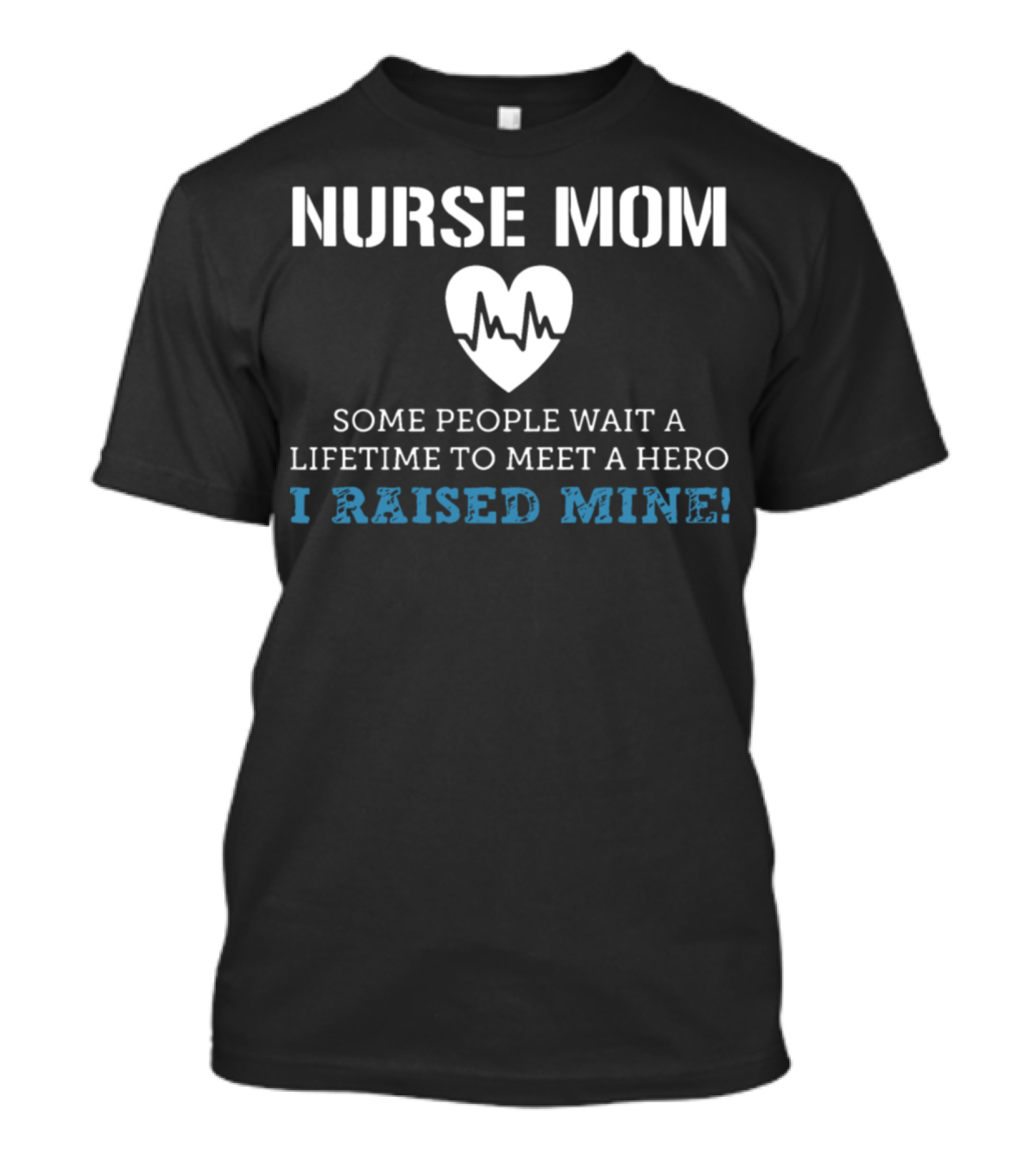 Nurse Mom Some People Wait A Lifetime To Meet A Hero I Raised Mine T-Shirt