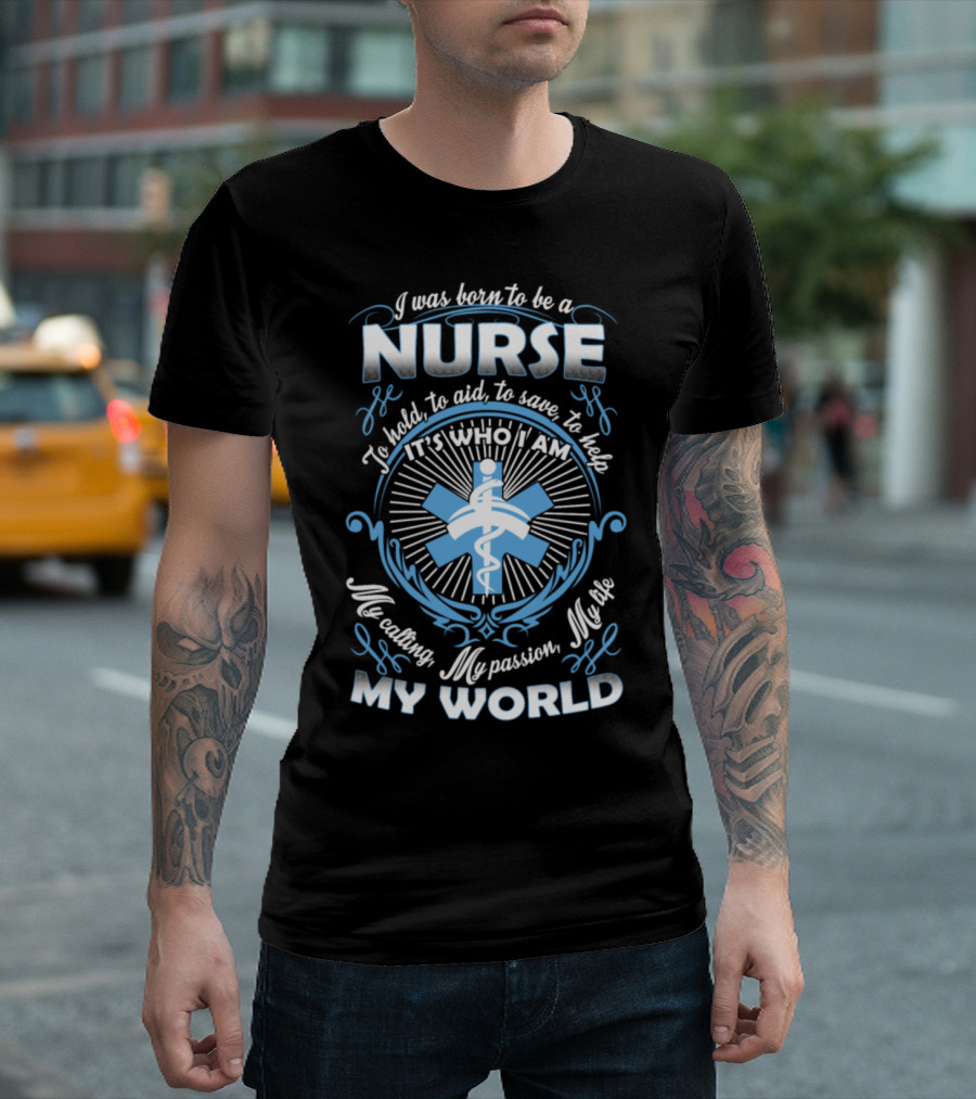 I Was Born to Be a Nurse It's Who I Am My Calling My Passion My Life My World T-Shirt