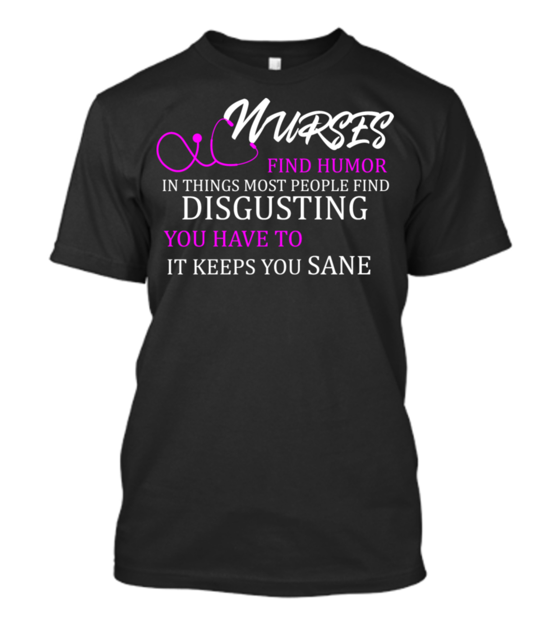 Nurses Find Humor In Things Most People Find Disgusting You Have To It Keeps You Sane T-Shirt