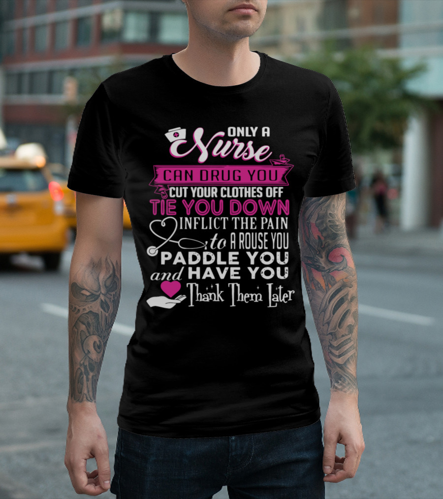 Only A Nurse Can Drug You Cut Your Clothes Off Tie You Down Inflict The Pain Arouse You Paddle You Have You Thank Them Later T-Shirt