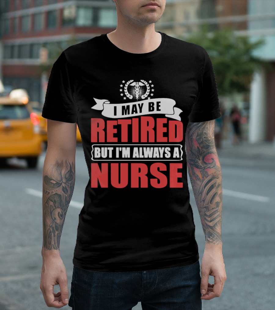 I May Be Retired But I'm Always a Nurse T-Shirt