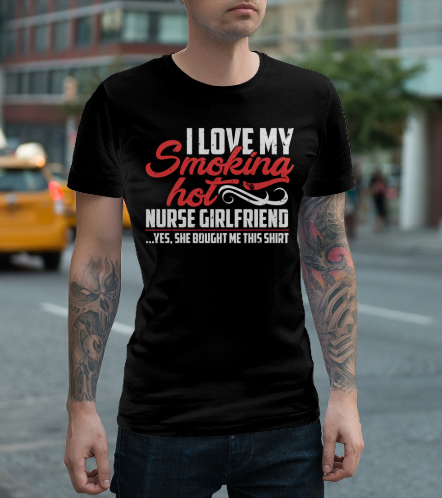 I Love My Smoking Hot Nurse Girlfriend T-Shirt